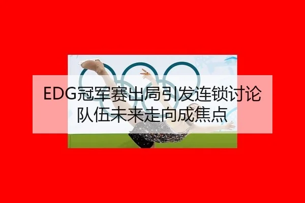 EDG冠军赛出局引发连锁讨论 队伍未来走向成焦点
